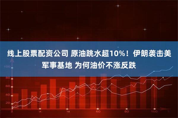线上股票配资公司 原油跳水超10%！伊朗袭击美军事基地 为何油价不涨反跌