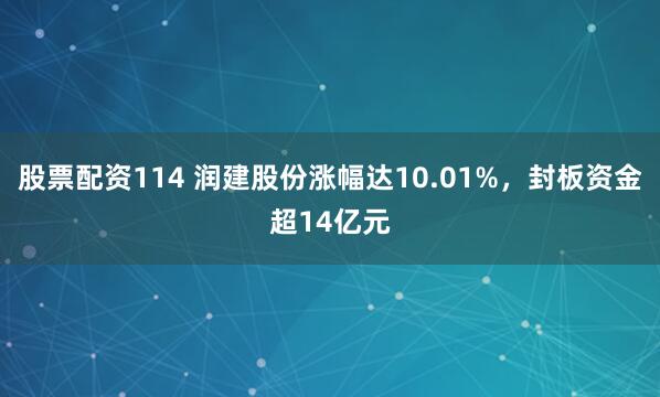 股票配资114 润建股份涨幅达10.01%，封板资金超14亿元