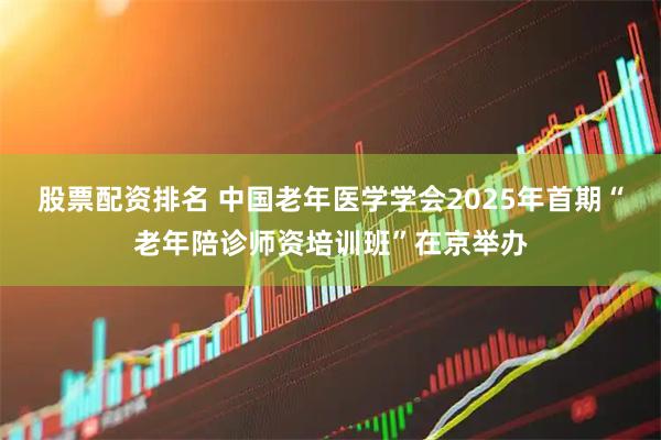 股票配资排名 中国老年医学学会2025年首期“老年陪诊师资培训班”在京举办