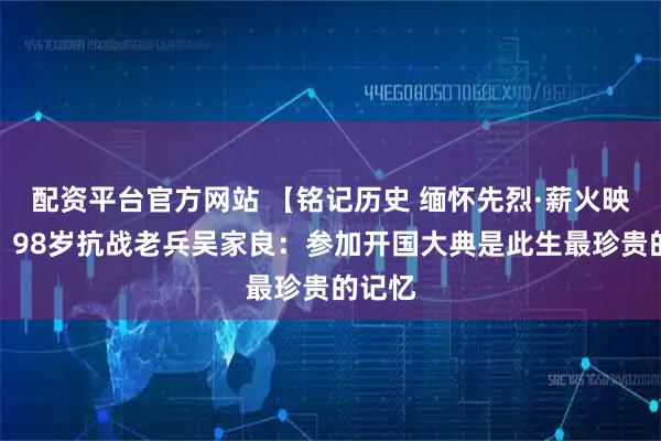 配资平台官方网站 【铭记历史 缅怀先烈·薪火映黔山】98岁抗战老兵吴家良：参加开国大典是此生最珍贵的记忆