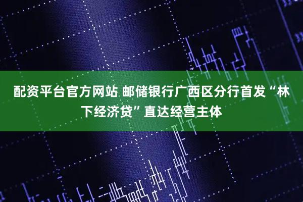 配资平台官方网站 邮储银行广西区分行首发“林下经济贷”直达经营主体