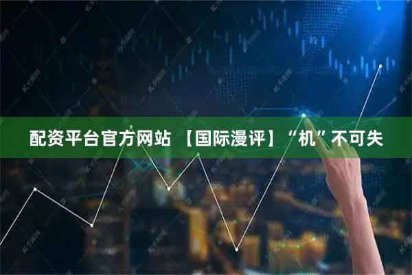 配资平台官方网站 【国际漫评】“机”不可失