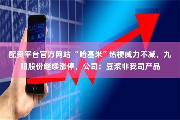 配资平台官方网站 “哈基米”热梗威力不减，九阳股份继续涨停，公司：豆浆非我司产品