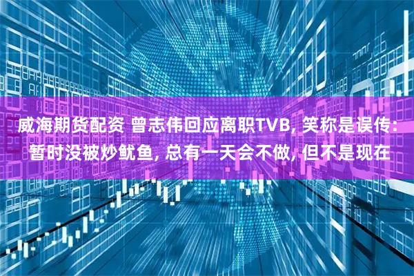 威海期货配资 曾志伟回应离职TVB, 笑称是误传: 暂时没被炒鱿鱼, 总有一天会不做, 但不是现在
