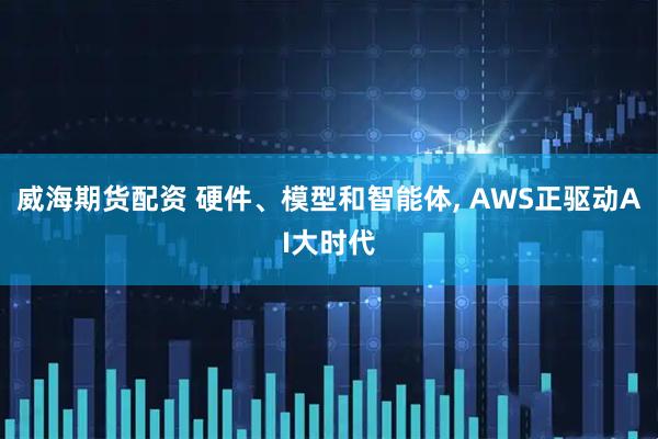 威海期货配资 硬件、模型和智能体, AWS正驱动AI大时代