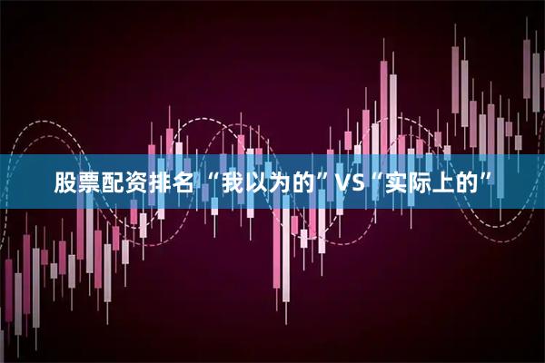 股票配资排名 “我以为的”VS“实际上的”