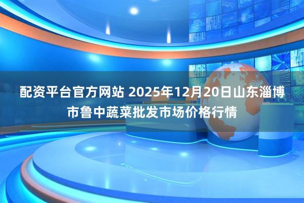 配资平台官方网站 2025年12月20日山东淄博市鲁中蔬菜批发市场价格行情